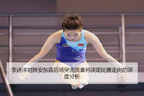 李诗沣对阵安东森后场突击质量将决定比赛走向的深度分析