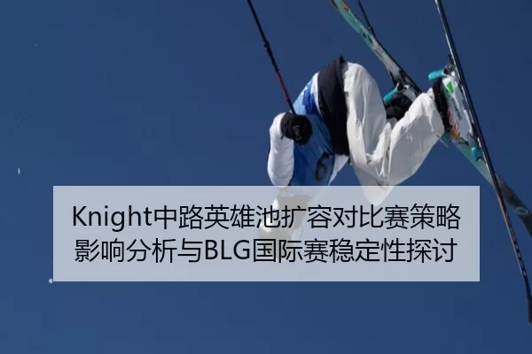 Knight中路英雄池扩容对比赛策略影响分析与BLG国际赛稳定性探讨