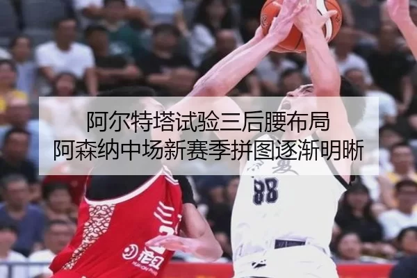 阿尔特塔试验三后腰布局 阿森纳中场新赛季拼图逐渐明晰