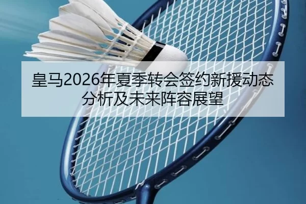 皇马2026年夏季转会签约新援动态分析及未来阵容展望